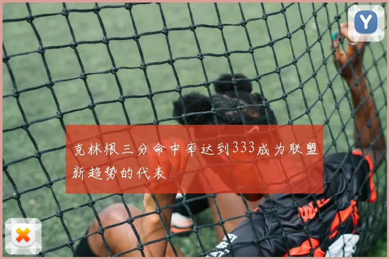 克林根三分命中率达到333成为联盟新趋势的代表