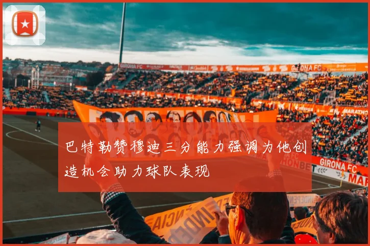 巴特勒赞穆迪三分能力强调为他创造机会助力球队表现