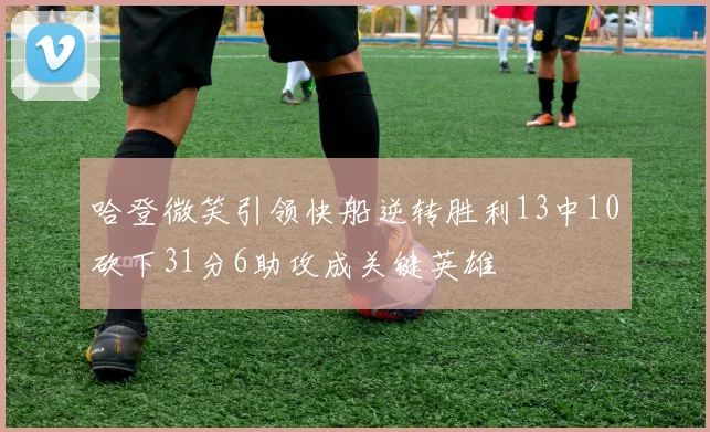 哈登微笑引领快船逆转胜利13中10砍下31分6助攻成关键英雄