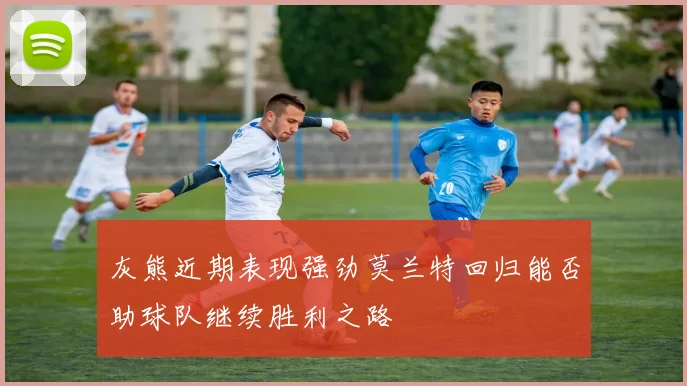 灰熊近期表现强劲莫兰特回归能否助球队继续胜利之路