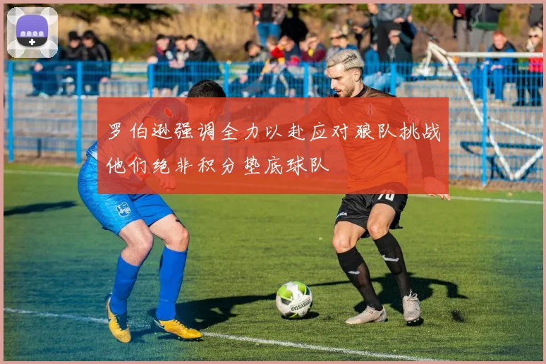 罗伯逊强调全力以赴应对狼队挑战他们绝非积分垫底球队