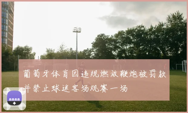 葡萄牙体育因违规燃放鞭炮被罚款并禁止球迷客场观赛一场