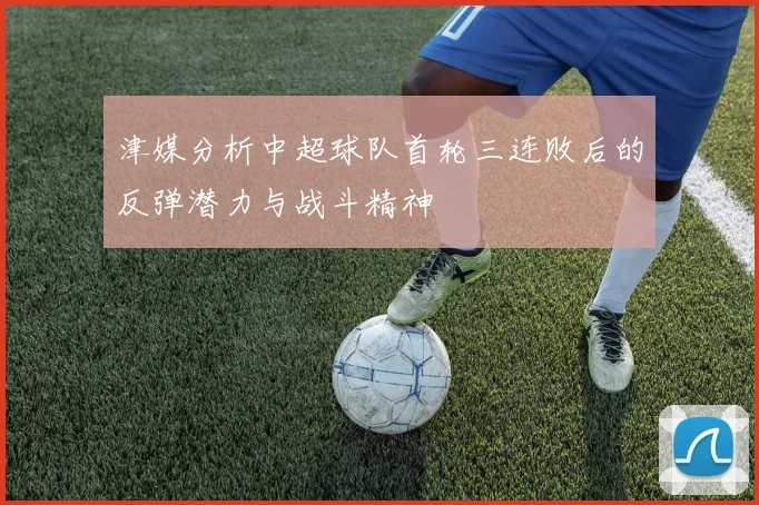 津媒分析中超球队首轮三连败后的反弹潜力与战斗精神