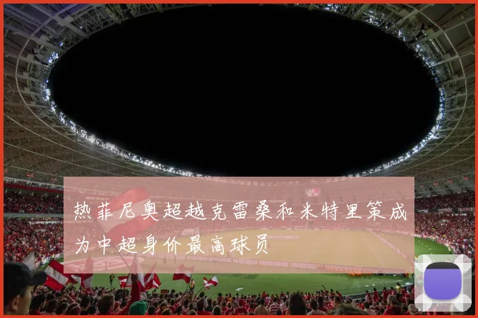 热菲尼奥超越克雷桑和米特里策成为中超身价最高球员