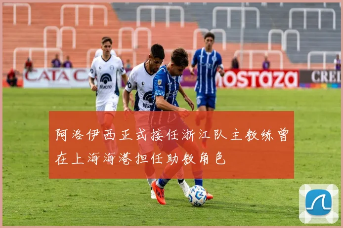 阿洛伊西正式接任浙江队主教练曾在上海海港担任助教角色