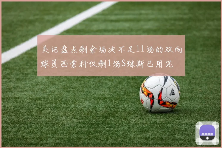美记盘点剩余场次不足11场的双向球员西索科仅剩1场S琼斯已用完