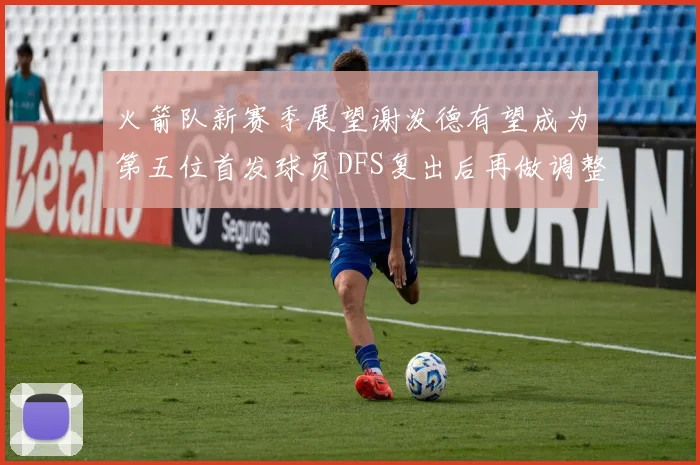 火箭队新赛季展望谢泼德有望成为第五位首发球员DFS复出后再做调整