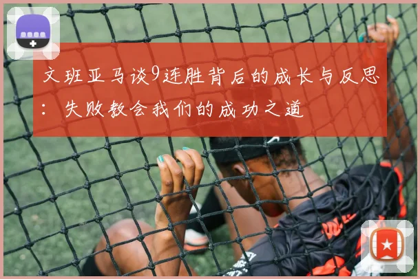 文班亚马谈9连胜背后的成长与反思：失败教会我们的成功之道