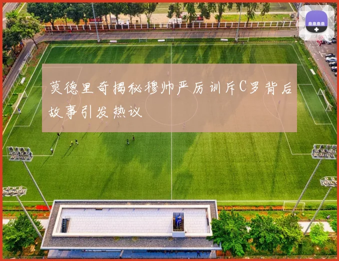 莫德里奇揭秘穆帅严厉训斥C罗背后故事引发热议