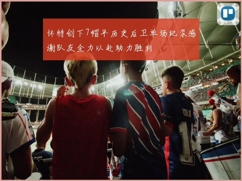 怀特创下7帽平历史后卫单场纪录感谢队友全力以赴助力胜利