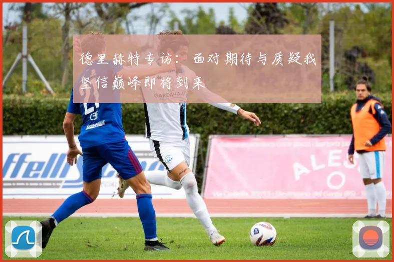 德里赫特专访：面对期待与质疑我坚信巅峰即将到来