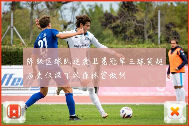 降级区球队逆袭卫冕冠军三球英超历史仅诺丁汉森林曾做到