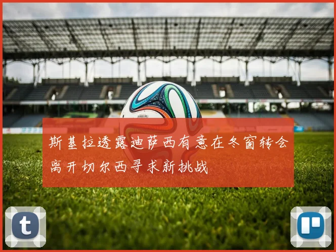 斯基拉透露迪萨西有意在冬窗转会离开切尔西寻求新挑战