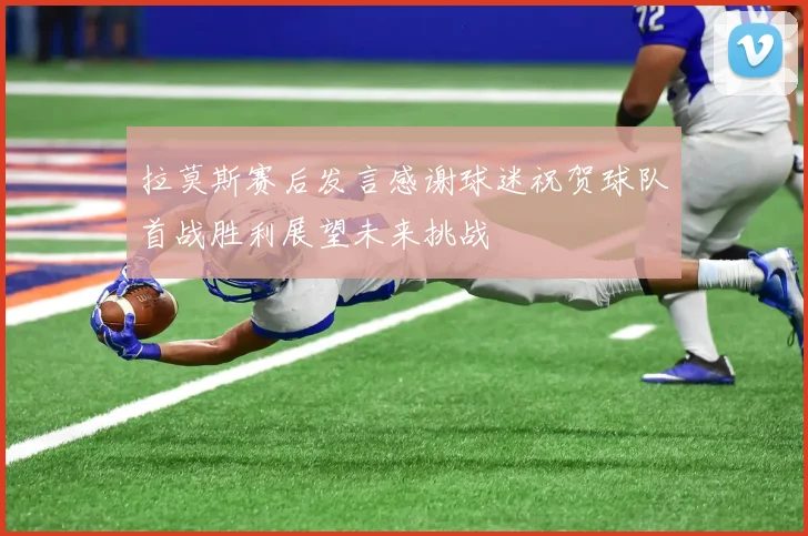 拉莫斯赛后发言感谢球迷祝贺球队首战胜利展望未来挑战