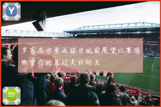 罗塞尼尔重返赫尔城前展望比赛感慨曾在此度过美好时光