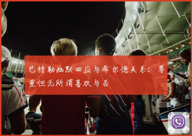 巴特勒幽默回应与希尔德关系：尊重但无所谓喜欢与否