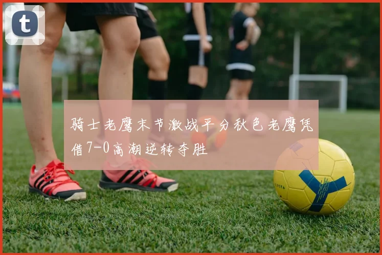 骑士老鹰末节激战平分秋色老鹰凭借7-0高潮逆转夺胜