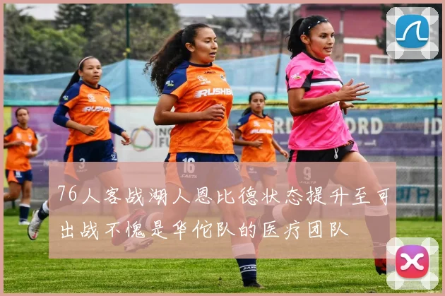 76人客战湖人恩比德状态提升至可出战不愧是华佗队的医疗团队