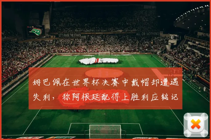 姆巴佩在世界杯决赛中戴帽却遭遇失利，称阿根廷配得上胜利应铭记这一刻