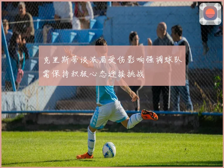 克里斯蒂谈浓眉受伤影响强调球队需保持积极心态迎接挑战