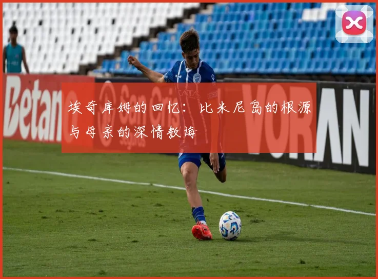 埃奇库姆的回忆：比米尼岛的根源与母亲的深情教诲