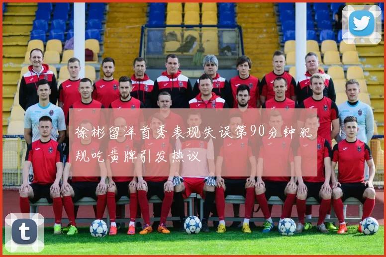 徐彬留洋首秀表现失误第90分钟犯规吃黄牌引发热议