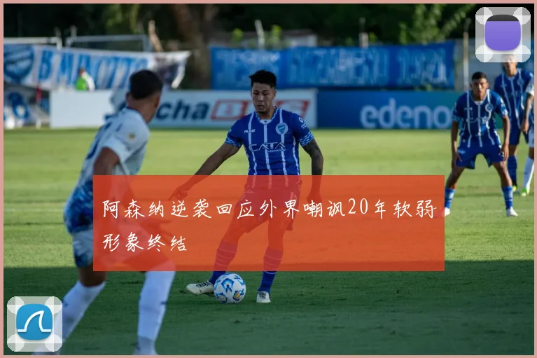 阿森纳逆袭回应外界嘲讽20年软弱形象终结