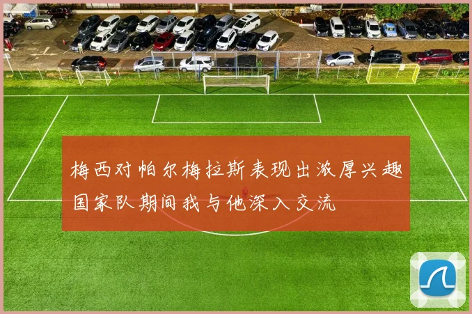 梅西对帕尔梅拉斯表现出浓厚兴趣国家队期间我与他深入交流