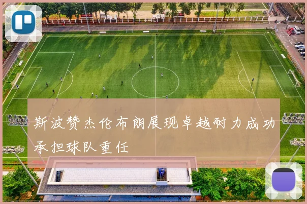 斯波赞杰伦布朗展现卓越耐力成功承担球队重任