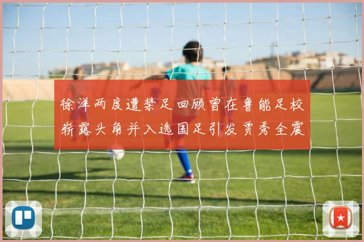 徐洋两度遭禁足回顾曾在鲁能足校崭露头角并入选国足引发贾秀全震惊