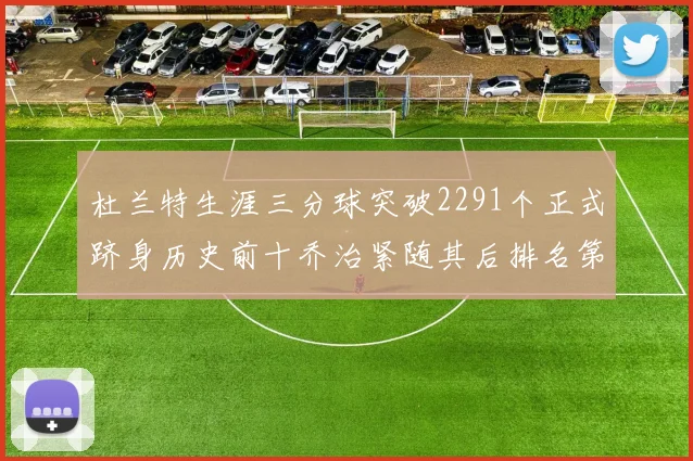 杜兰特生涯三分球突破2291个正式跻身历史前十乔治紧随其后排名第九