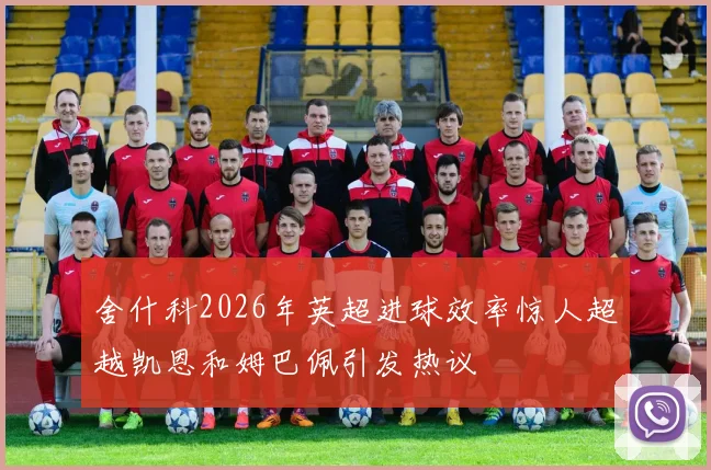 舍什科2026年英超进球效率惊人超越凯恩和姆巴佩引发热议