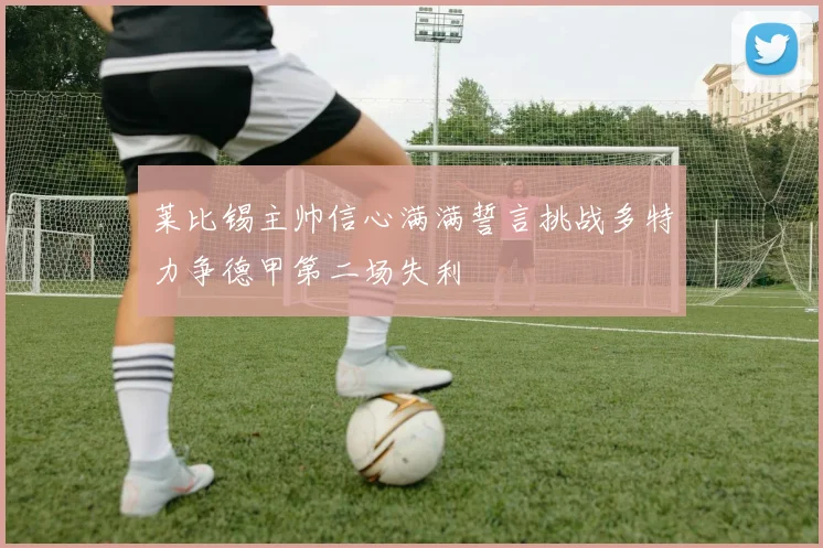 莱比锡主帅信心满满誓言挑战多特力争德甲第二场失利