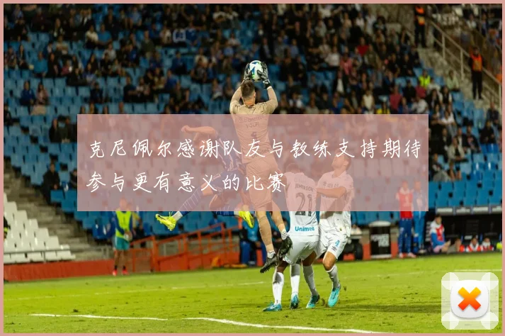 克尼佩尔感谢队友与教练支持期待参与更有意义的比赛