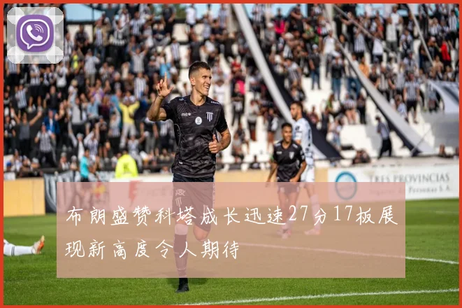 布朗盛赞科塔成长迅速27分17板展现新高度令人期待