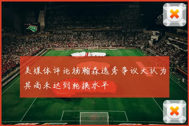 美媒体评论杨瀚森选秀争议大认为其尚未达到轮换水平