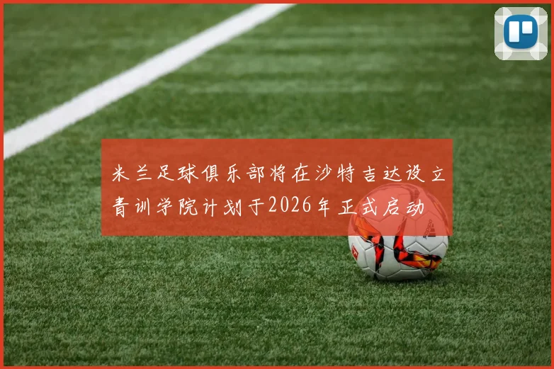 米兰足球俱乐部将在沙特吉达设立青训学院计划于2026年正式启动