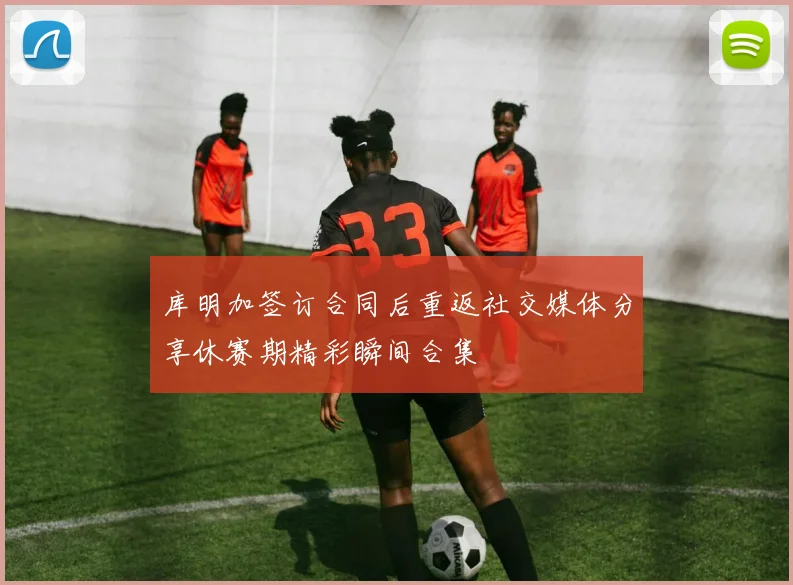 库明加签订合同后重返社交媒体分享休赛期精彩瞬间合集