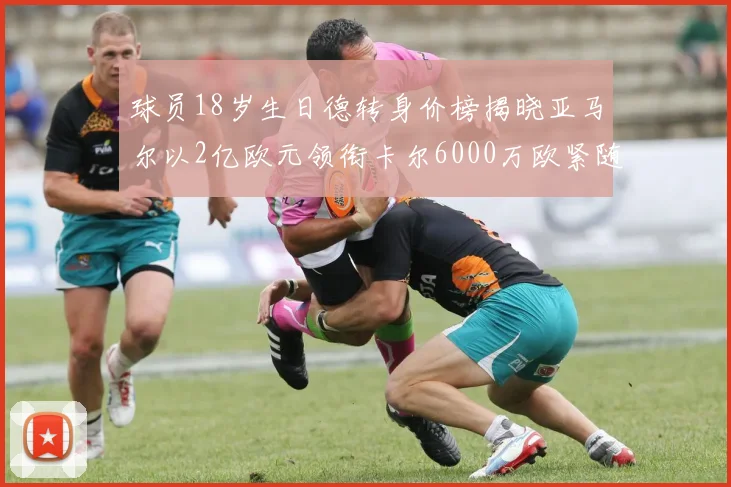 球员18岁生日德转身价榜揭晓亚马尔以2亿欧元领衔卡尔6000万欧紧随其后