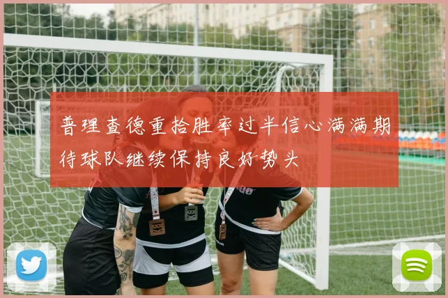 普理查德重拾胜率过半信心满满期待球队继续保持良好势头