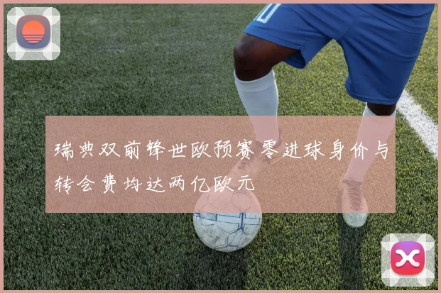 瑞典双前锋世欧预赛零进球身价与转会费均达两亿欧元
