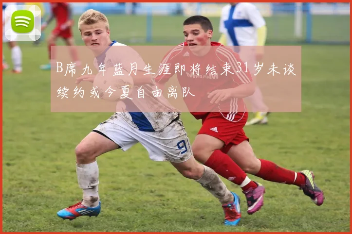 B席九年蓝月生涯即将结束31岁未谈续约或今夏自由离队