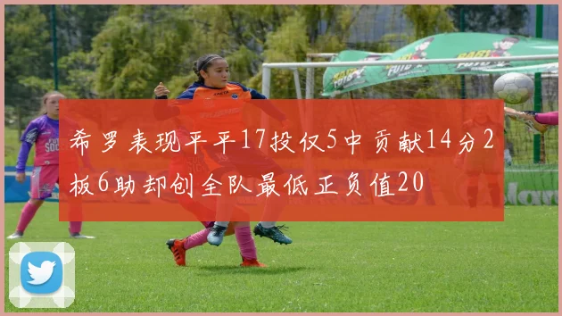 希罗表现平平17投仅5中贡献14分2板6助却创全队最低正负值20