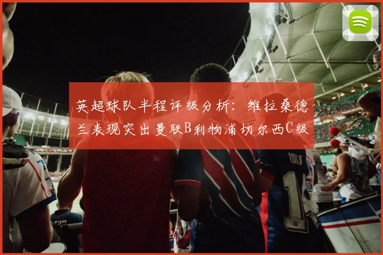 英超球队半程评级分析：维拉桑德兰表现突出曼联B利物浦切尔西C级评定