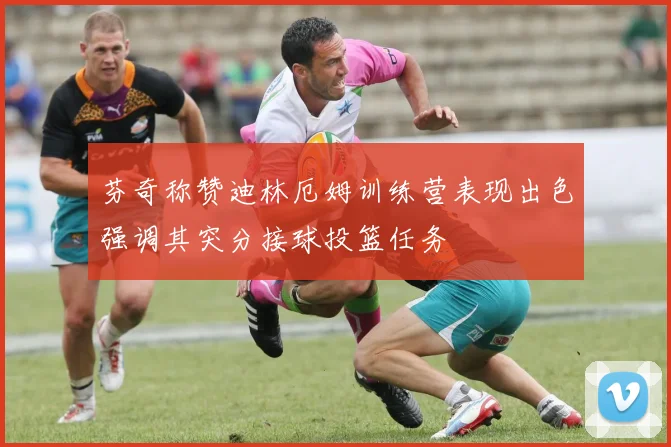 芬奇称赞迪林厄姆训练营表现出色强调其突分接球投篮任务