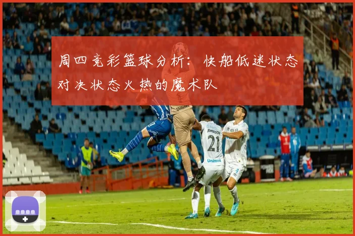 周四竞彩篮球分析：快船低迷状态对决状态火热的魔术队