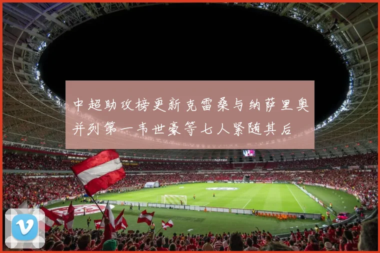 中超助攻榜更新克雷桑与纳萨里奥并列第一韦世豪等七人紧随其后
