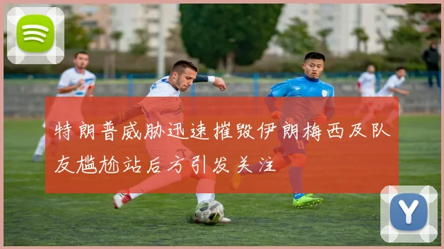 特朗普威胁迅速摧毁伊朗梅西及队友尴尬站后方引发关注