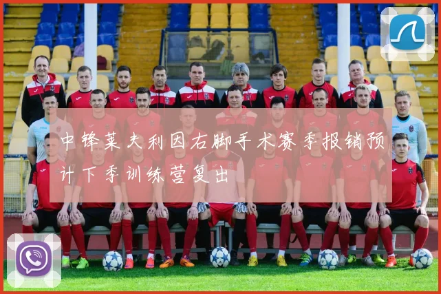 中锋莱夫利因右脚手术赛季报销预计下季训练营复出