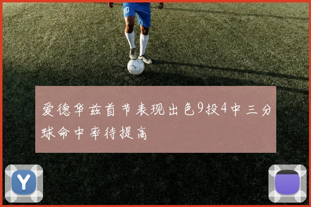 爱德华兹首节表现出色9投4中三分球命中率待提高